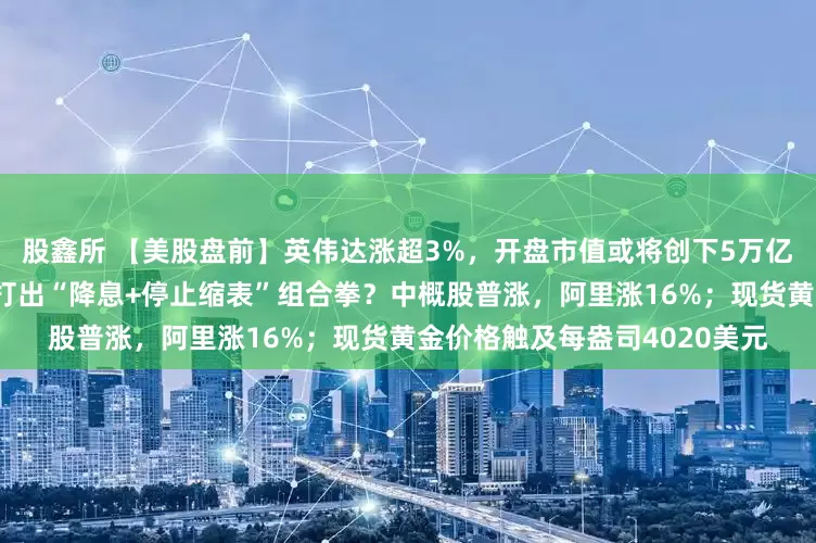 股鑫所 【美股盘前】英伟达涨超3%，开盘市值或将创下5万亿美元纪录；今夜，美联储将打出“降息+停止缩表”组合拳？中概股普涨，阿里涨16%；现货黄金价格触及每盎司4020美元