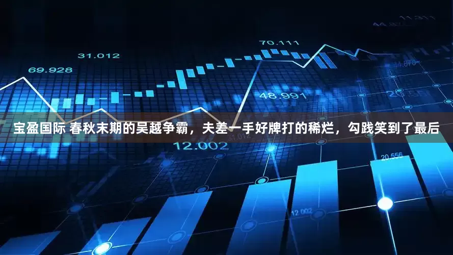 宝盈国际 春秋末期的吴越争霸，夫差一手好牌打的稀烂，勾践笑到了最后